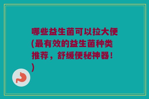 哪些益生菌可以拉大便(最有效的益生菌种类推荐，舒缓便秘神器！)