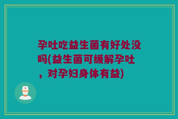 孕吐吃益生菌有好处没吗(益生菌可缓解孕吐，对孕妇身体有益)