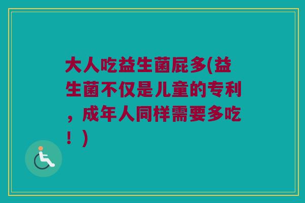 大人吃益生菌屁多(益生菌不仅是儿童的专利，成年人同样需要多吃！)