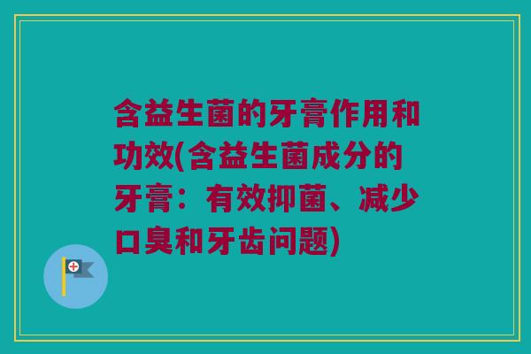 含益生菌的牙膏作用和功效(含益生菌成分的牙膏：有效抑菌、减少口臭和牙齿问题)