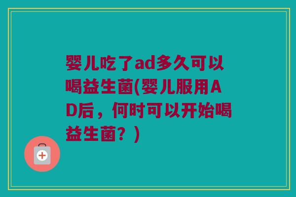 婴儿吃了ad多久可以喝益生菌(婴儿服用AD后，何时可以开始喝益生菌？)