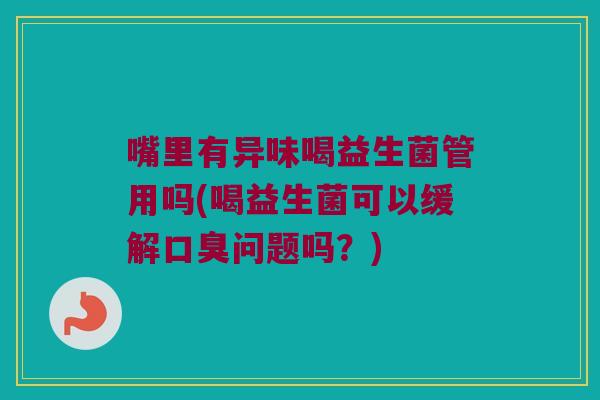 嘴里有异味喝益生菌管用吗(喝益生菌可以缓解口臭问题吗？)