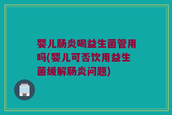 婴儿肠炎喝益生菌管用吗(婴儿可否饮用益生菌缓解肠炎问题)