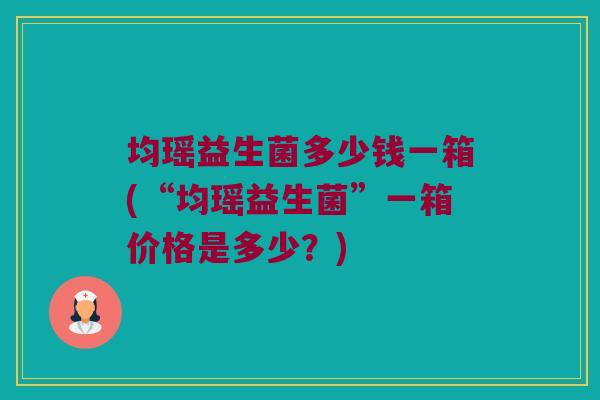 均瑶益生菌多少钱一箱(“均瑶益生菌”一箱价格是多少？)