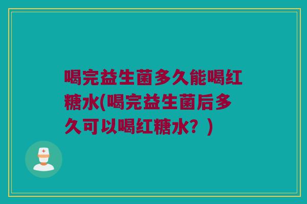 喝完益生菌多久能喝红糖水(喝完益生菌后多久可以喝红糖水？)