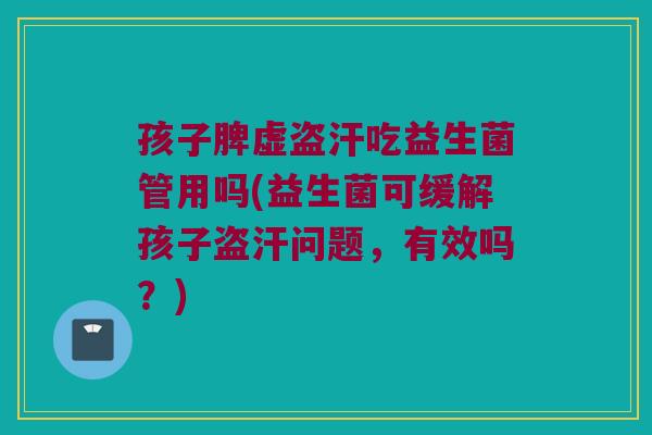 孩子脾虚盗汗吃益生菌管用吗(益生菌可缓解孩子盗汗问题，有效吗？)