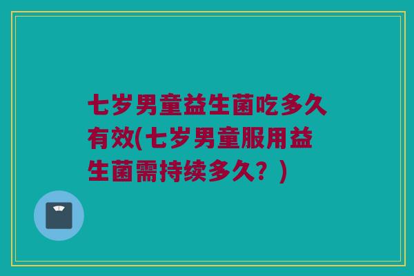 七岁男童益生菌吃多久有效(七岁男童服用益生菌需持续多久？)