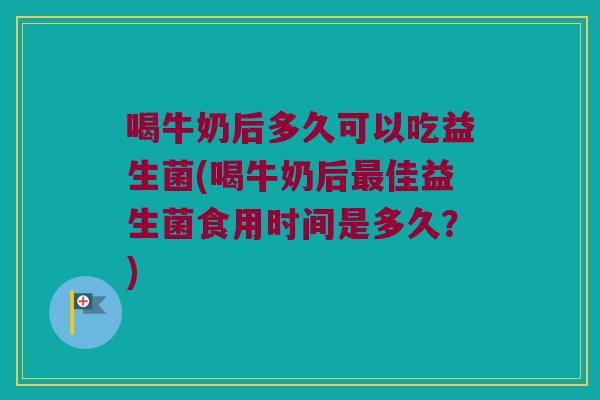 喝牛奶后多久可以吃益生菌(喝牛奶后佳益生菌食用时间是多久?) 喝牛奶后多久可以吃益生菌(喝牛奶后佳益生菌食用时间是多久?)