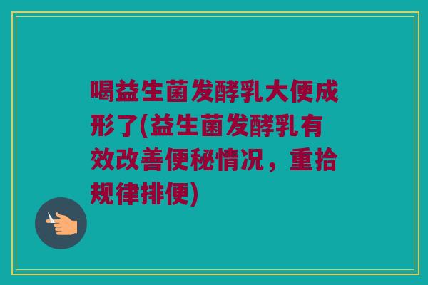 喝益生菌发酵乳大便成形了(益生菌发酵乳有效改善便秘情况，重拾规律排便)