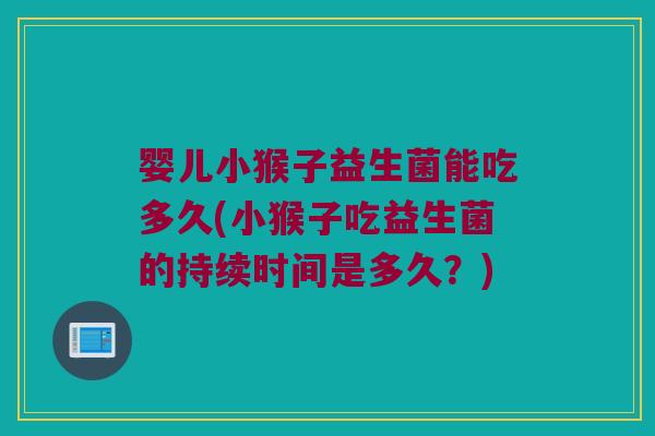 婴儿小猴子益生菌能吃多久(小猴子吃益生菌的持续时间是多久？)