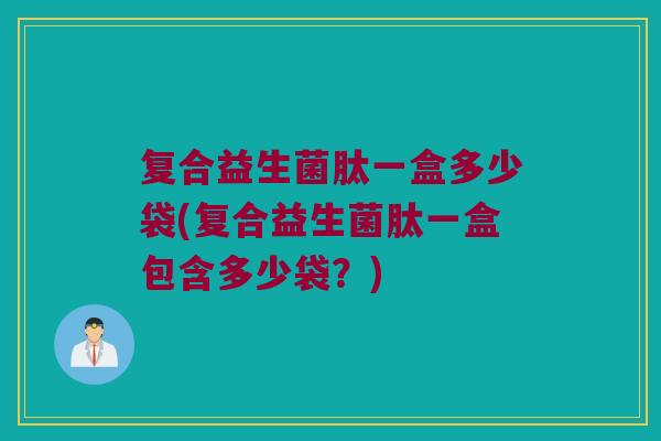 复合益生菌肽一盒多少袋(复合益生菌肽一盒包含多少袋？)