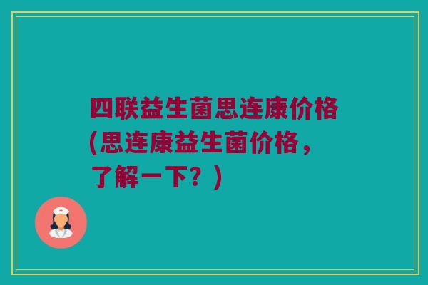 四联益生菌思连康价格(思连康益生菌价格，了解一下？)