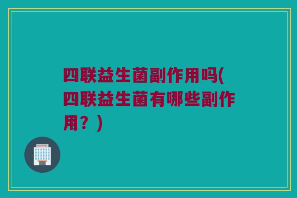 四联益生菌副作用吗(四联益生菌有哪些副作用？)