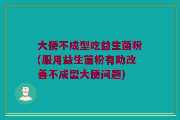大便不成型吃益生菌粉(服用益生菌粉有助改善不成型大便问题)