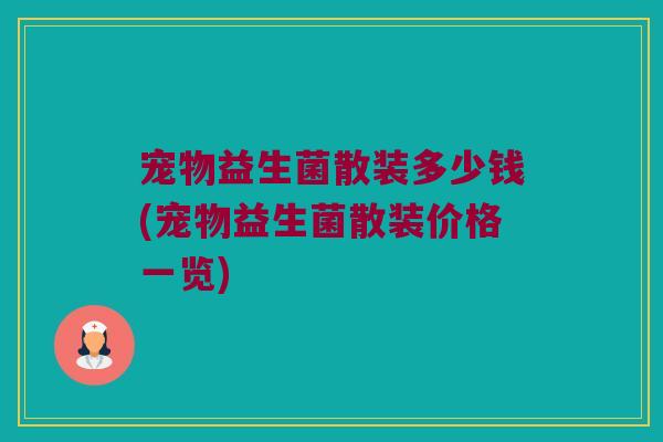 宠物益生菌散装多少钱(宠物益生菌散装价格一览) 宠物益生菌散装多少钱(宠物益生菌散装价格一览)