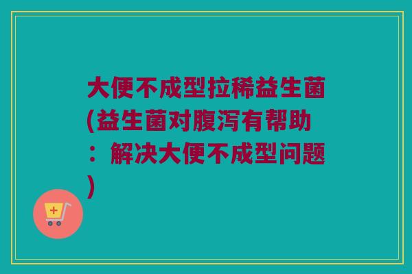 大便不成型拉稀益生菌(益生菌对腹泻有帮助：解决大便不成型问题)
