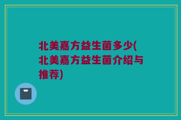 北美嘉方益生菌多少(北美嘉方益生菌介绍与推荐)