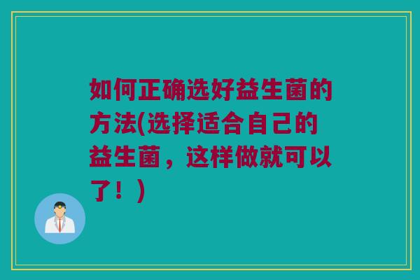 如何正确选好益生菌的方法(选择适合自己的益生菌，这样做就可以了！)