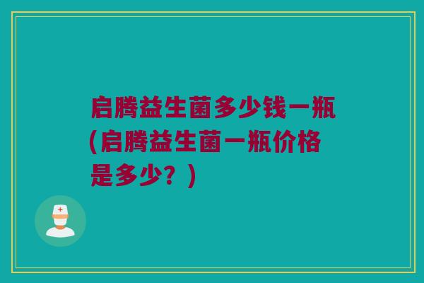 启腾益生菌多少钱一瓶(启腾益生菌一瓶价格是多少？)