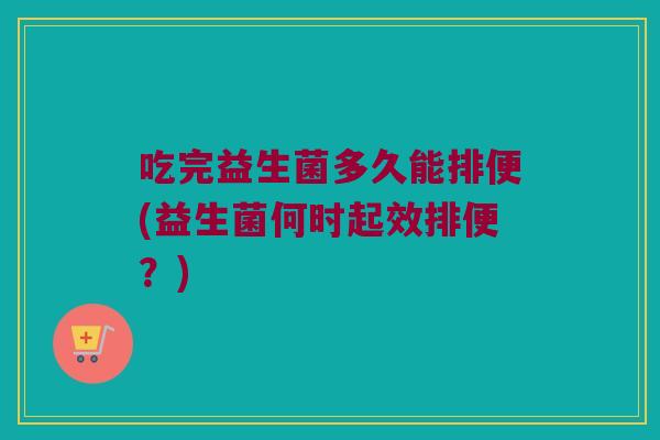 吃完益生菌多久能排便(益生菌何时起效排便？)