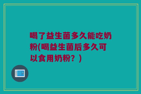 喝了益生菌多久能吃奶粉(喝益生菌后多久可以食用奶粉？)
