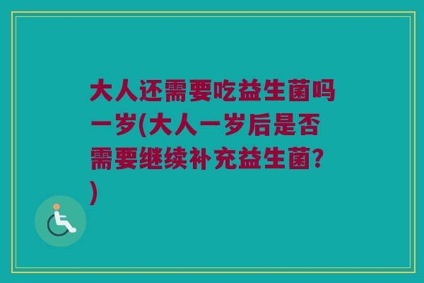 大人还需要吃益生菌吗一岁(大人一岁后是否需要继续补充益生菌？)