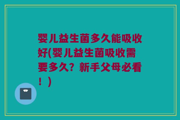 婴儿益生菌多久能吸收好(婴儿益生菌吸收需要多久？新手父母必看！)