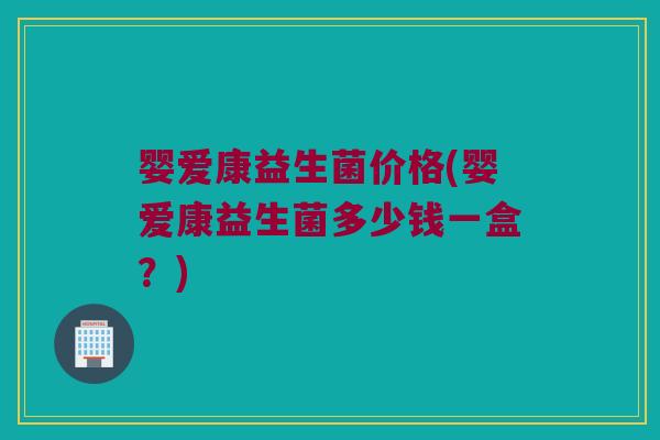婴爱康益生菌价格(婴爱康益生菌多少钱一盒？)
