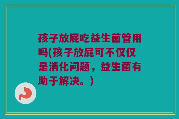 孩子放屁吃益生菌管用吗(孩子放屁可不仅仅是消化问题，益生菌有助于解决。)