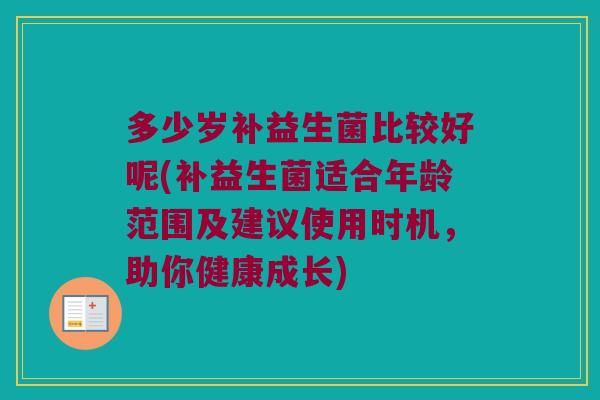 多少岁补益生菌比较好呢(补益生菌适合年龄范围及建议使用时机，助你健康成长)