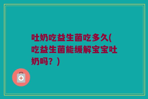 吐奶吃益生菌吃多久(吃益生菌能缓解宝宝吐奶吗？)