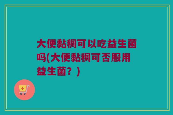 大便黏稠可以吃益生菌吗(大便黏稠可否服用益生菌？)