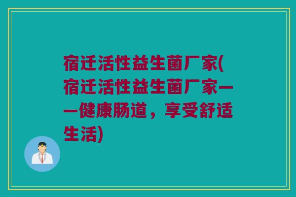 宿迁活性益生菌厂家(宿迁活性益生菌厂家——健康肠道，享受舒适生活)