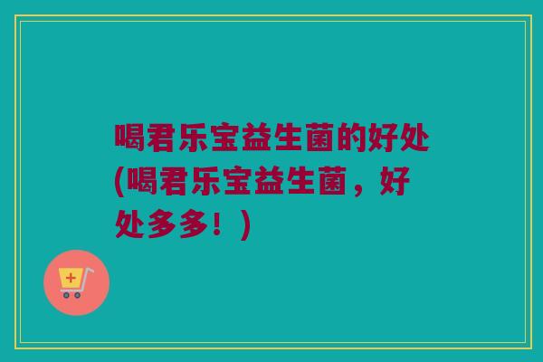 喝君乐宝益生菌的好处(喝君乐宝益生菌，好处多多！)