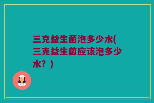 三克益生菌泡多少水(三克益生菌应该泡多少水？)
