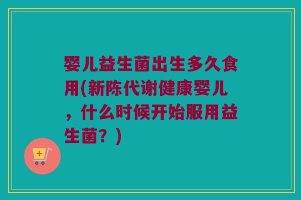 婴儿益生菌出生多久食用(新陈代谢健康婴儿，什么时候开始服用益生菌？)
