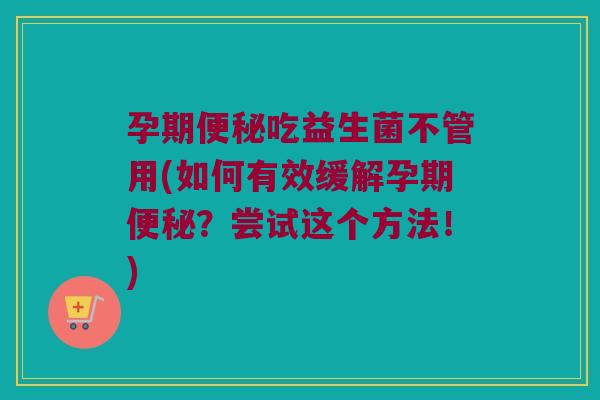 孕期便秘吃益生菌不管用(如何有效缓解孕期便秘？尝试这个方法！)