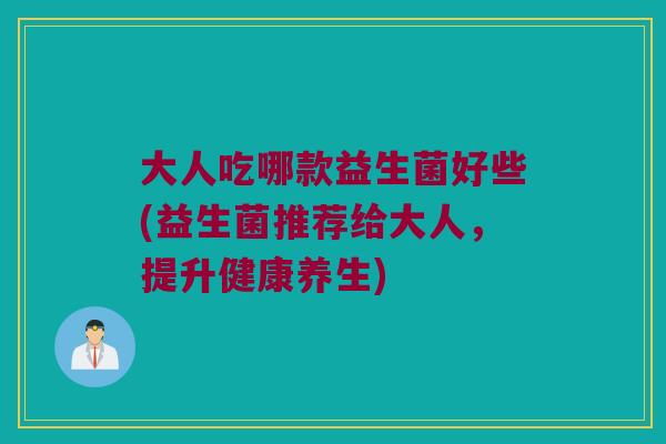 大人吃哪款益生菌好些(益生菌推荐给大人，提升健康养生)