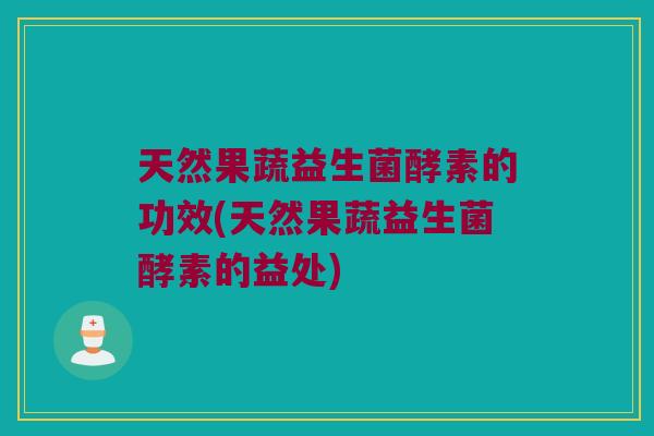 天然果蔬益生菌酵素的功效(天然果蔬益生菌酵素的益处)