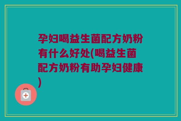 孕妇喝益生菌配方奶粉有什么好处(喝益生菌配方奶粉有助孕妇健康)