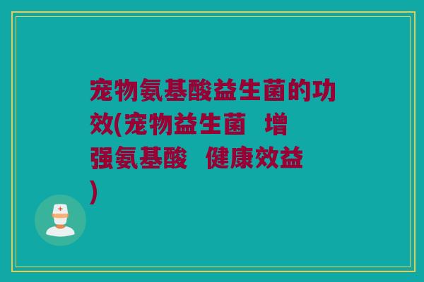 宠物氨基酸益生菌的功效(宠物益生菌  增强氨基酸  健康效益)