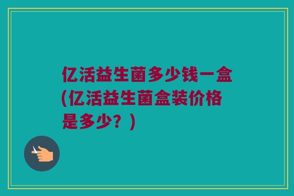 亿活益生菌多少钱一盒(亿活益生菌盒装价格是多少？)