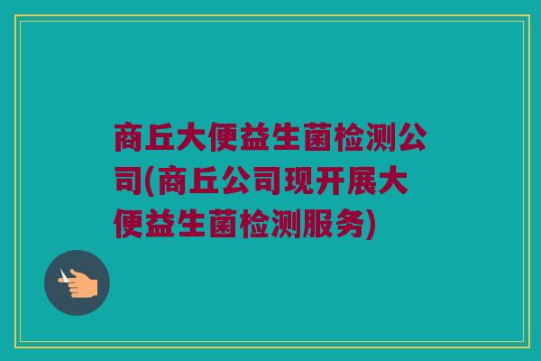 商丘大便益生菌检测公司(商丘公司现开展大便益生菌检测服务)