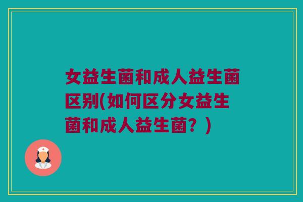 女益生菌和成人益生菌区别(如何区分女益生菌和成人益生菌？)