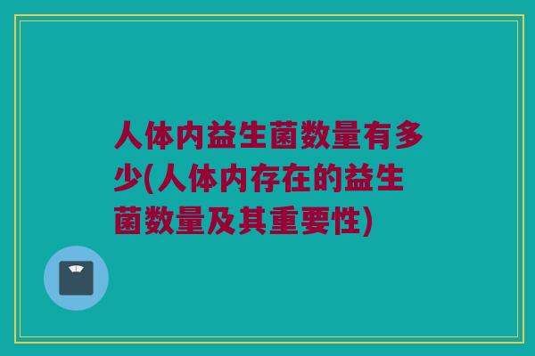 人体内益生菌数量有多少(人体内存在的益生菌数量及其重要性)