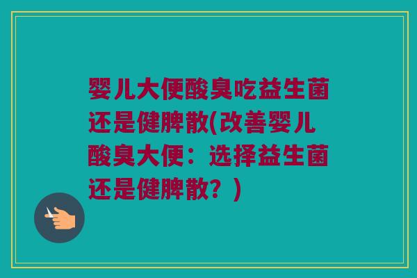 婴儿大便酸臭吃益生菌还是健脾散(改善婴儿酸臭大便：选择益生菌还是健脾散？)