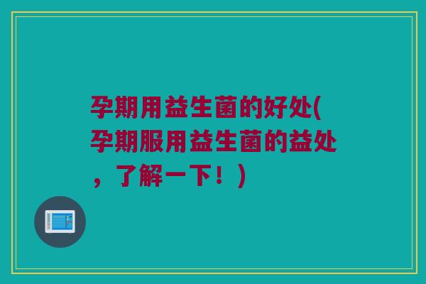 孕期用益生菌的好处(孕期服用益生菌的益处，了解一下！)