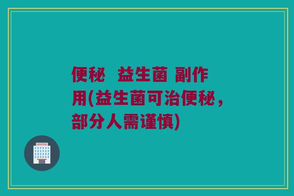 便秘  益生菌 副作用(益生菌可治便秘，部分人需谨慎)