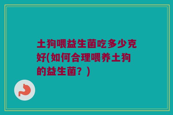 土狗喂益生菌吃多少克好(如何合理喂养土狗的益生菌？)