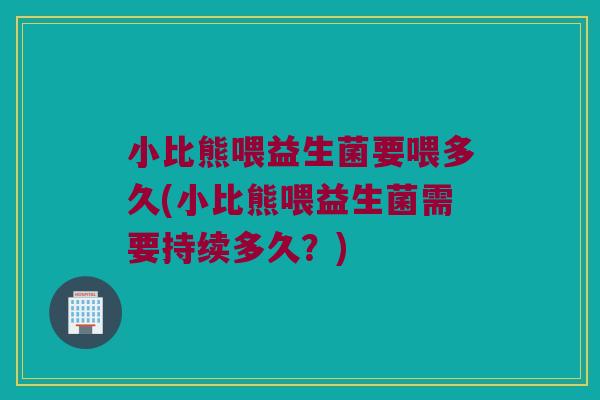 小比熊喂益生菌要喂多久(小比熊喂益生菌需要持续多久？)